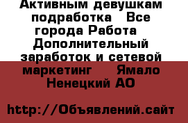 Активным девушкам подработка - Все города Работа » Дополнительный заработок и сетевой маркетинг   . Ямало-Ненецкий АО